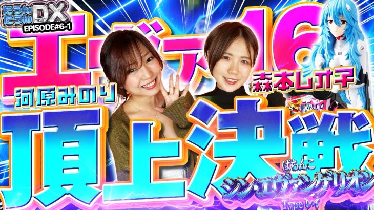 【森本レオ子×河原みのり】エヴァ16ダブル実戦!!勝利の女神はどちらに微笑む!?【たうんたうんDX 第6話_前編】 [ぱちんこ シン・エヴァンゲリオン Type レイ]