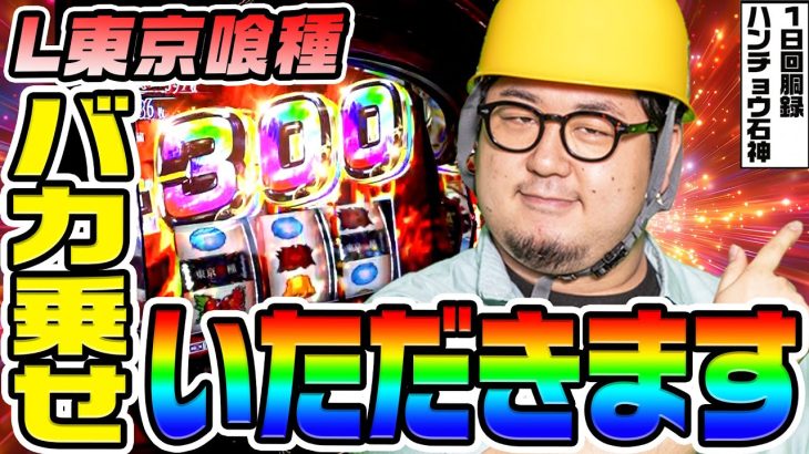 東京喰種でバカ乗せいただきます｜1GAMEガット石神の1日回胴録「ハンチョウ石神」# 131【パチスロ・スロット】