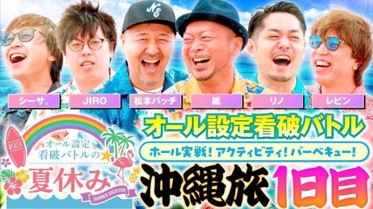 【オール設定メンバーの夏休み！沖縄で実戦！アクティビティ！バーベキュー！】オール設定看破バトルの夏休み 1日目《嵐・JIRO・シーサ。・松本バッチ・リノ・レビン》［パチスロ・スロット］